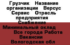 Грузчик › Название организации ­ Версус Сервис › Отрасль предприятия ­ Снабжение › Минимальный оклад ­ 25 000 - Все города Работа » Вакансии   . Вологодская обл.,Череповец г.